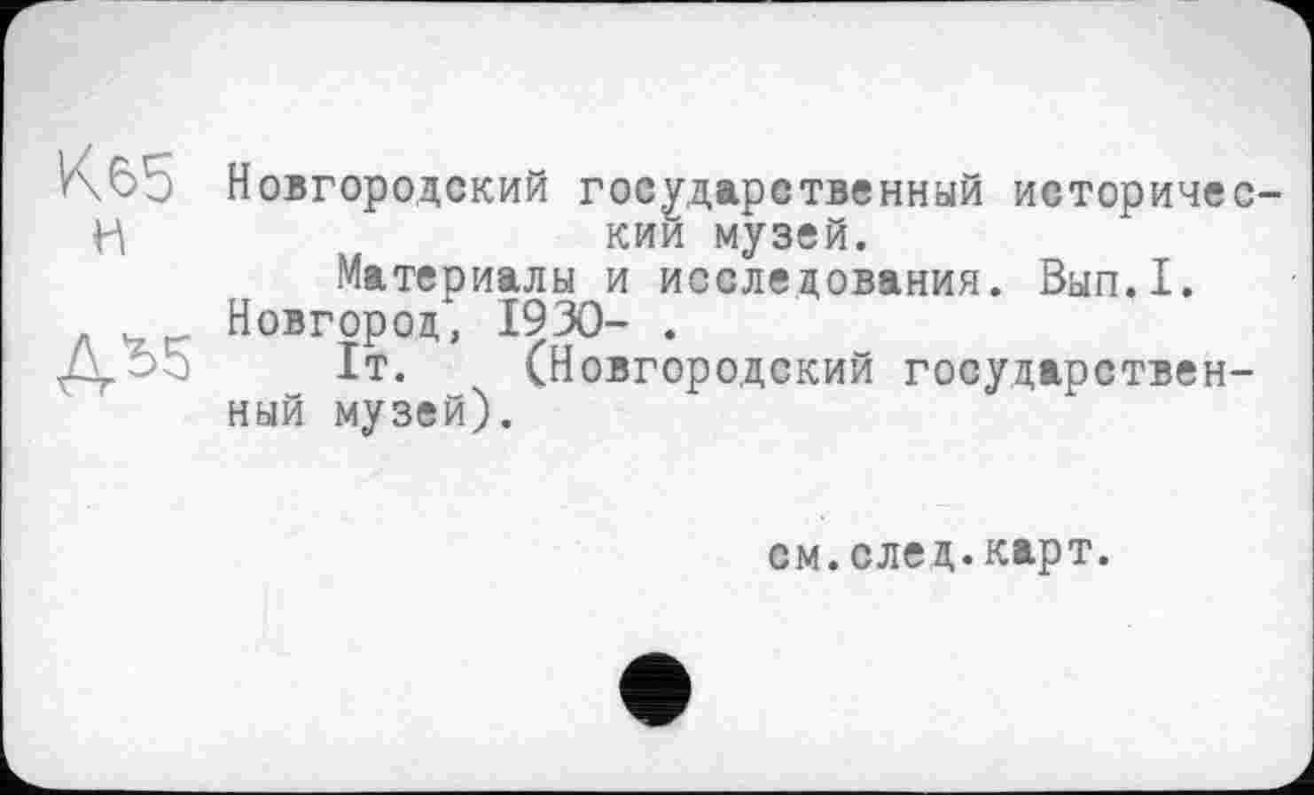 ﻿К 65 н
ДЪ5
Новгородский государственный исторический музей.
Материалы и исследования. Вып.1.
Новгород, 1930- .
1т. (Новгородский государственный музей).
см.след.карт.